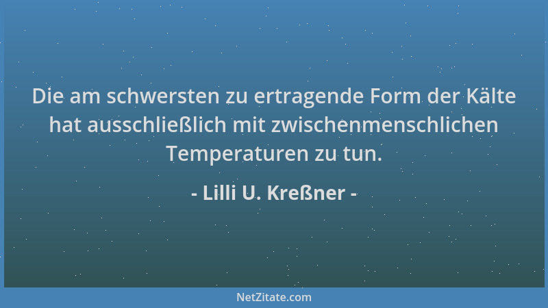 Lilli U. Kreßner - Die am schwersten zu ertragende Form der Kälte hat ausschließlich mit zwischenmenschlichen Temperaturen...