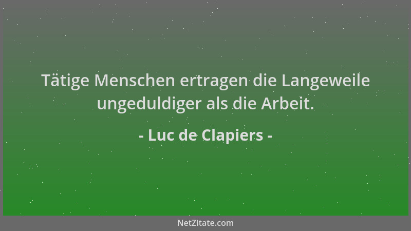 Luc de Clapiers - Tätige Menschen ertragen die Langeweile ungeduldiger als die Arbeit....