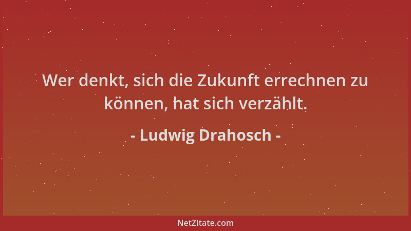 Ludwig Drahosch - Wer denkt, sich die Zukunft errechnen zu können, hat sich verzählt....