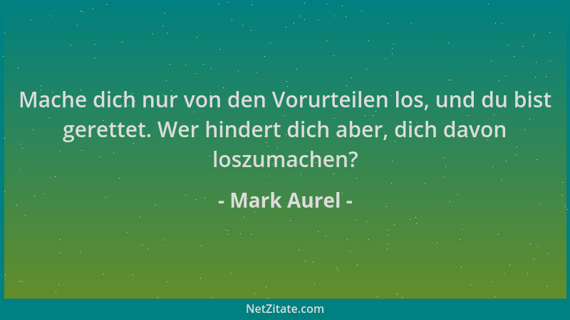 Mark Aurel - Mache dich nur von den Vorurteilen los, und du bist gerettet. Wer hindert dich aber, dich davon loszumachen?...