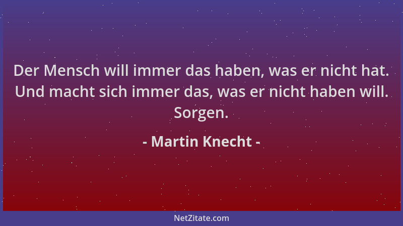 Martin Knecht - Der Mensch will immer das haben, was er nicht hat. Und macht sich immer das, was er nicht haben will. Sorge...