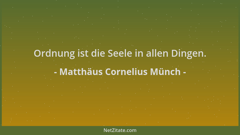 Matthäus Cornelius Münch - Ordnung ist die Seele in allen Dingen....