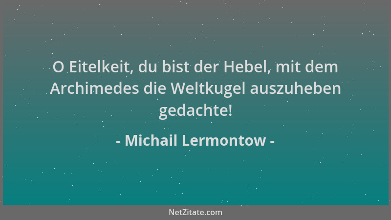 Michail Lermontow - O Eitelkeit, du bist der Hebel, mit dem Archimedes die Weltkugel auszuheben gedachte!...