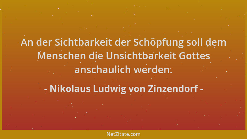 Nikolaus Ludwig von Zinzendorf - An der Sichtbarkeit der Schöpfung soll dem Menschen die Unsichtbarkeit Gottes anschaulich...