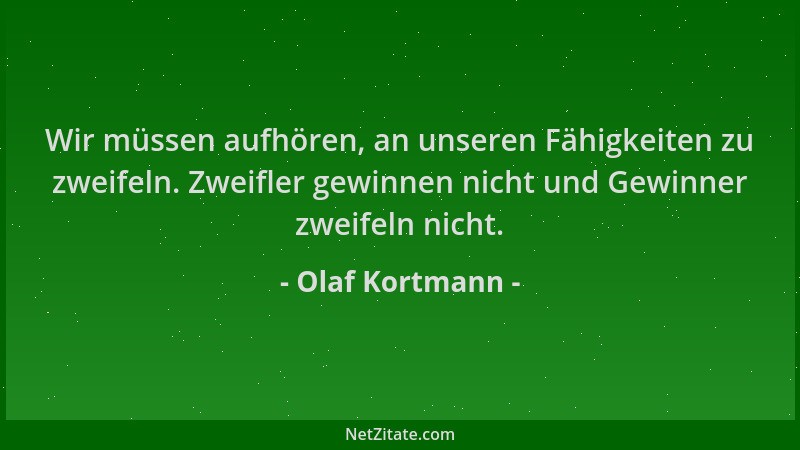Olaf Kortmann - Wir müssen aufhören, an unseren Fähigkeiten zu zweifeln. Zweifler gewinnen nicht und Gewinner zweifeln nich...