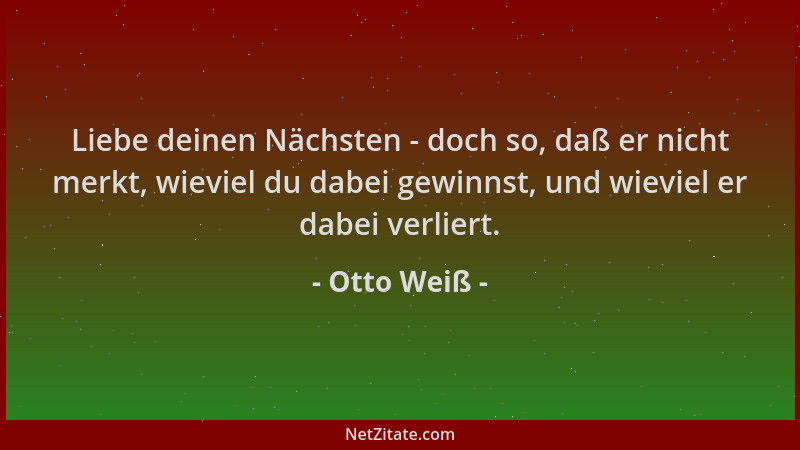 Otto Weiß - Liebe deinen Nächsten - doch so, daß er nicht merkt, wieviel du dabei gewinnst, und wieviel er dabei verliert....