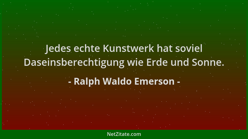 Ralph Waldo Emerson - Jedes echte Kunstwerk hat soviel Daseinsberechtigung wie Erde und Sonne....
