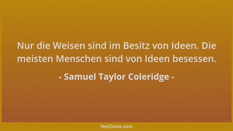 Samuel Taylor Coleridge - Nur die Weisen sind im Besitz von Ideen. Die meisten Menschen sind von Ideen besessen....