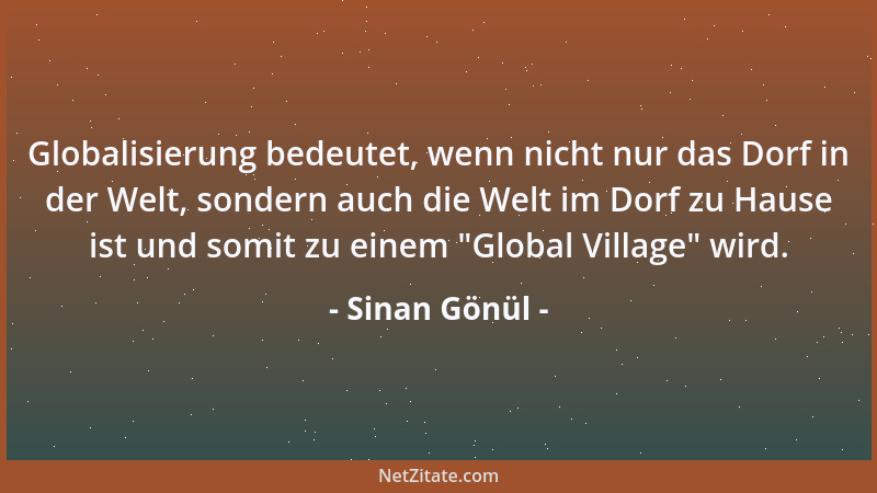 Sinan Gönül - Globalisierung bedeutet, wenn nicht nur das Dorf in der Welt, sondern auch die Welt im Dorf zu Hause ist und...
