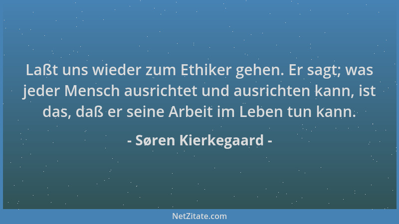 Søren Kierkegaard - Laßt uns wieder zum Ethiker gehen. Er sagt; was jeder Mensch ausrichtet und ausrichten kann, ist das, d...