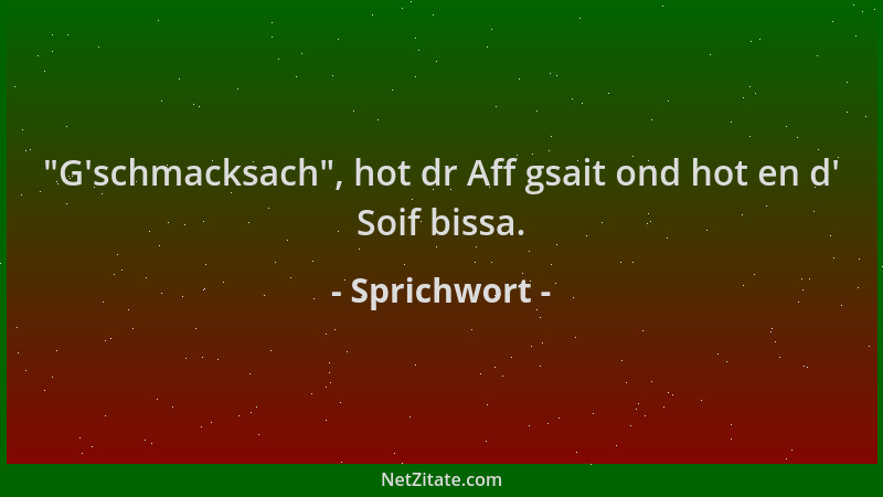 Sprichwort -  "G 'schmacksach ", hot dr Aff gsait ond hot en d ' Soif bissa....
