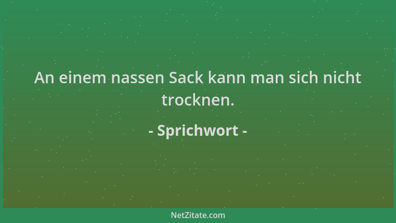 Sprichwort - An einem nassen Sack kann man sich nicht trocknen....