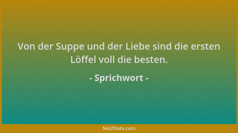 Sprichwort - Von der Suppe und der Liebe sind die ersten Löffel voll die besten....