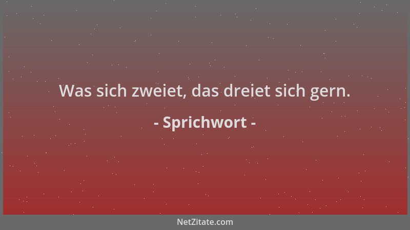 Sprichwort - Was sich zweiet, das dreiet sich gern....