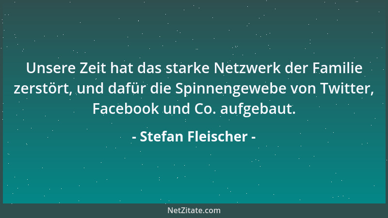 Stefan Fleischer - Unsere Zeit hat das starke Netzwerk der Familie zerstört, und dafür die Spinnengewebe von Twitter, Faceb...