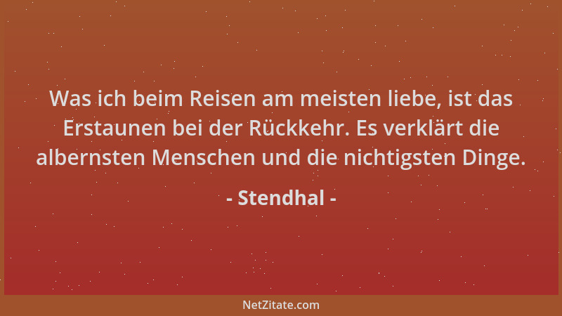 Stendhal - Was ich beim Reisen am meisten liebe, ist das Erstaunen bei der Rückkehr. Es verklärt die albernsten Menschen un...