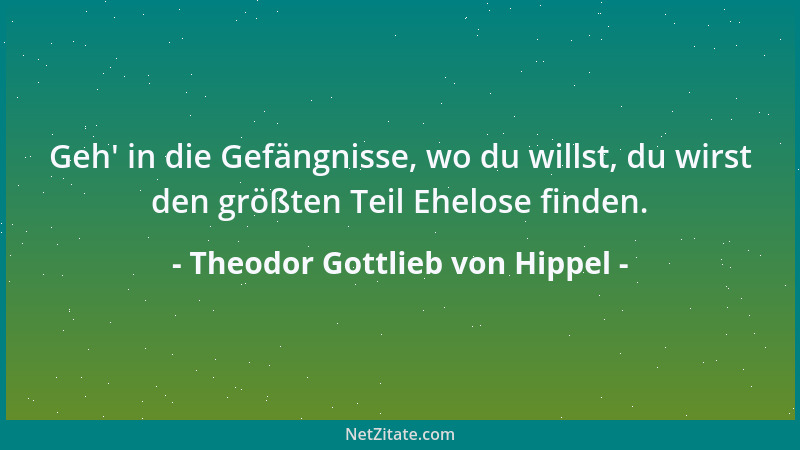 Theodor Gottlieb von Hippel - Geh ' in die Gefängnisse, wo du willst, du wirst den größten Teil Ehelose finden....