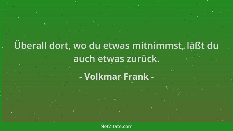 Volkmar Frank - Überall dort, wo du etwas mitnimmst, läßt du auch etwas zurück....