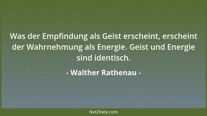 Walther Rathenau - Was der Empfindung als Geist erscheint, erscheint der Wahrnehmung als Energie. Geist und Energie sind id...
