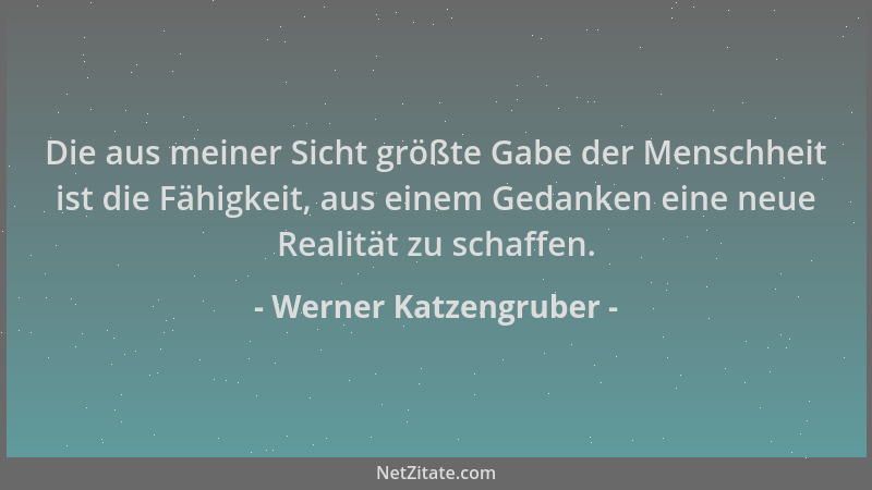 Werner Katzengruber - Die aus meiner Sicht größte Gabe der Menschheit ist die Fähigkeit, aus einem Gedanken eine neue Reali...
