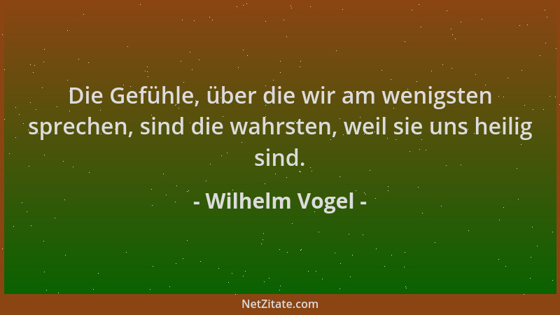 Wilhelm Vogel - Die Gefühle, über die wir am wenigsten sprechen, sind die wahrsten, weil sie uns heilig sind....