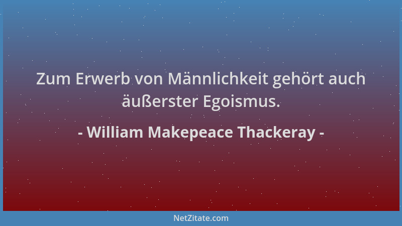 William Makepeace Thackeray - Zum Erwerb von Männlichkeit gehört auch äußerster Egoismus....