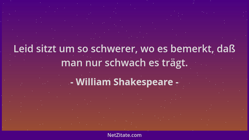 William Shakespeare - Leid sitzt um so schwerer, wo es bemerkt, daß man nur schwach es trägt....