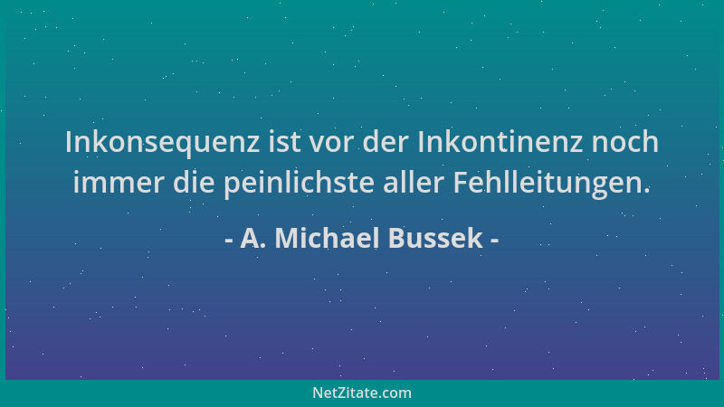 A. Michael Bussek - Inkonsequenz ist vor der Inkontinenz noch immer die peinlichste aller Fehlleitungen....