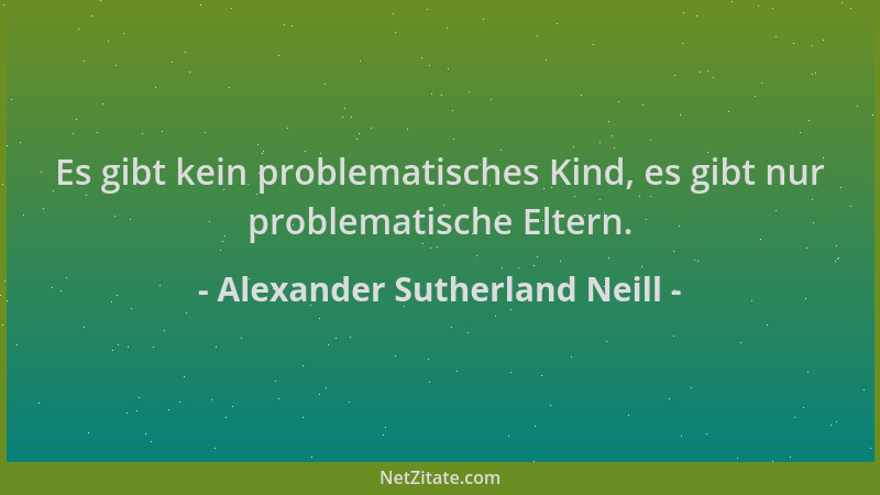 Alexander Sutherland Neill - Es gibt kein problematisches Kind, es gibt nur problematische Eltern....