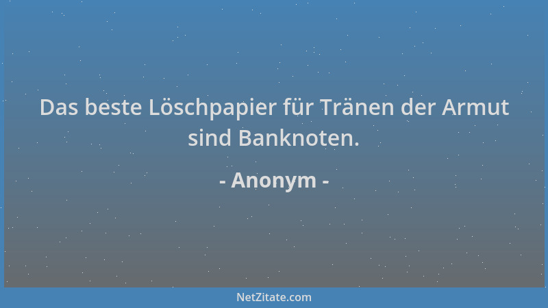 Anonym - Das beste Löschpapier für Tränen der Armut sind Banknoten....