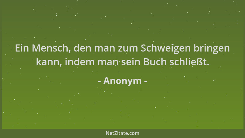 Anonym - Ein Mensch, den man zum Schweigen bringen kann, indem man sein Buch schließt....