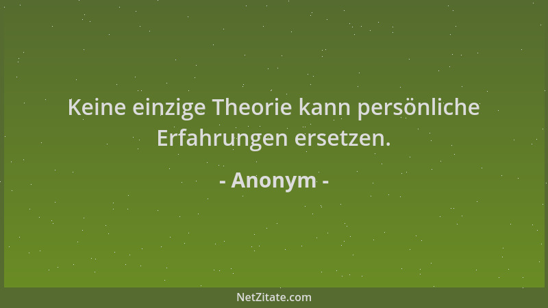 Anonym - Keine einzige Theorie kann persönliche Erfahrungen ersetzen....