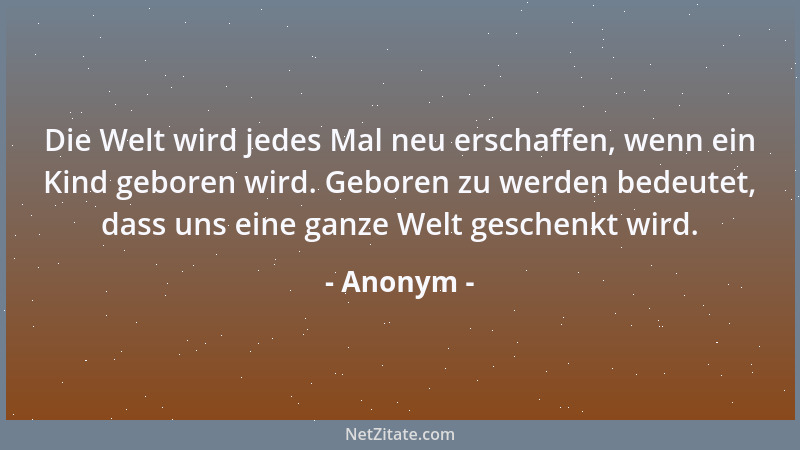 Anonym - Die Welt wird jedes Mal neu erschaffen, wenn ein Kind geboren wird. Geboren zu werden bedeutet, dass uns eine ganz...