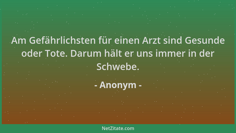 Anonym - Am Gefährlichsten für einen Arzt sind Gesunde oder Tote. Darum hält er uns immer in der Schwebe....