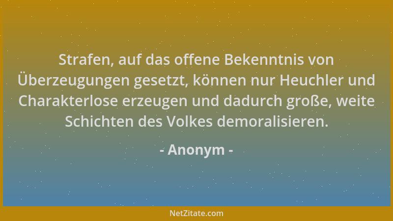 Anonym - Strafen, auf das offene Bekenntnis von Überzeugungen gesetzt, können nur Heuchler und Charakterlose erzeugen und d...