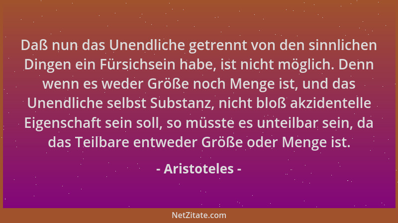 Aristoteles - Daß nun das Unendliche getrennt von den sinnlichen Dingen ein Fürsichsein habe, ist nicht möglich. Denn wenn...