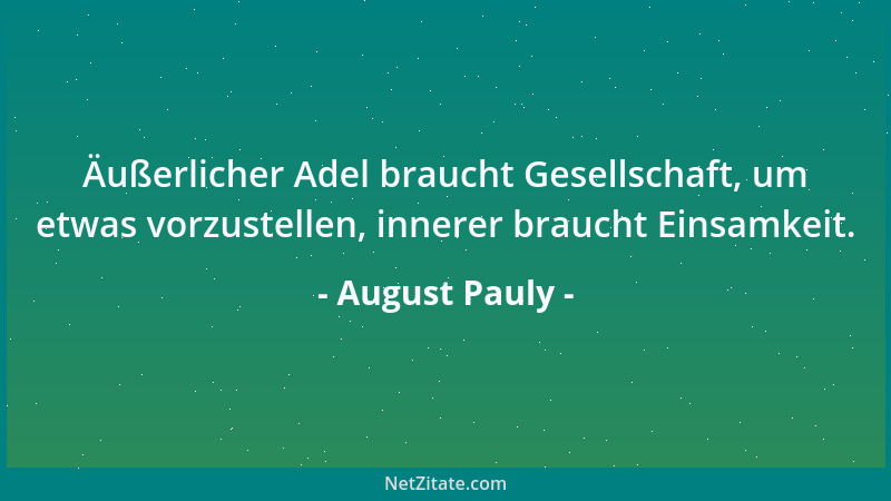 August Pauly - Äußerlicher Adel braucht Gesellschaft, um etwas vorzustellen, innerer braucht Einsamkeit....