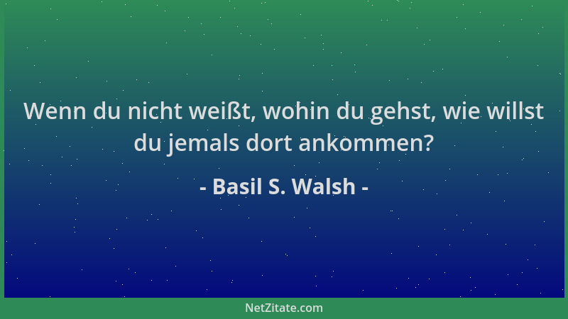 Basil S. Walsh - Wenn du nicht weißt, wohin du gehst, wie willst du jemals dort ankommen?...