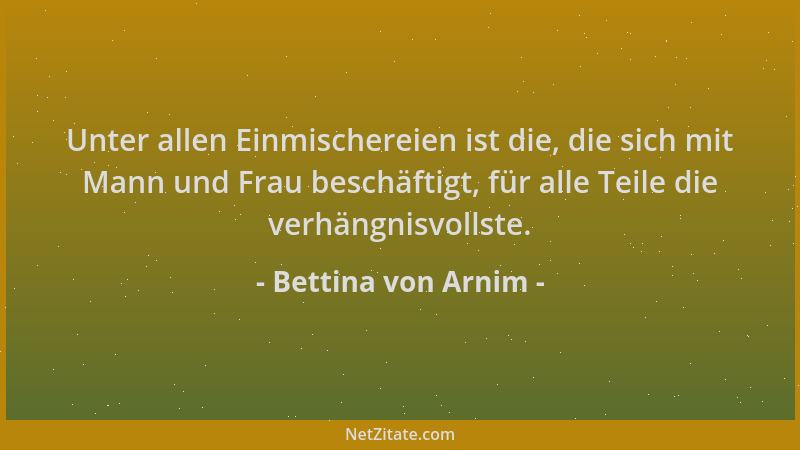Bettina von Arnim - Unter allen Einmischereien ist die, die sich mit Mann und Frau beschäftigt, für alle Teile die verhängn...