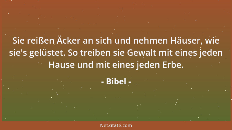 Bibel - Sie reißen Äcker an sich und nehmen Häuser, wie sie 's gelüstet. So treiben sie Gewalt mit eines jeden Hause und mit...