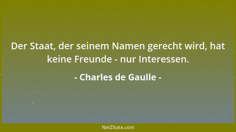 Charles de Gaulle - Der Staat, der seinem Namen gerecht wird, hat keine Freunde - nur Interessen....