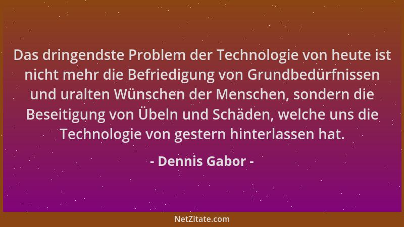 Dennis Gabor - Das dringendste Problem der Technologie von heute ist nicht mehr die Befriedigung von Grundbedürfnissen und...