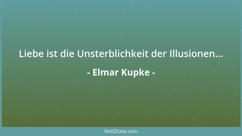 Elmar Kupke - Liebe ist die Unsterblichkeit der Illusionen......