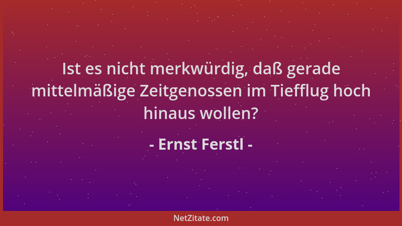 Ernst Ferstl - Ist es nicht merkwürdig, daß gerade mittelmäßige Zeitgenossen im Tiefflug hoch hinaus wollen?...
