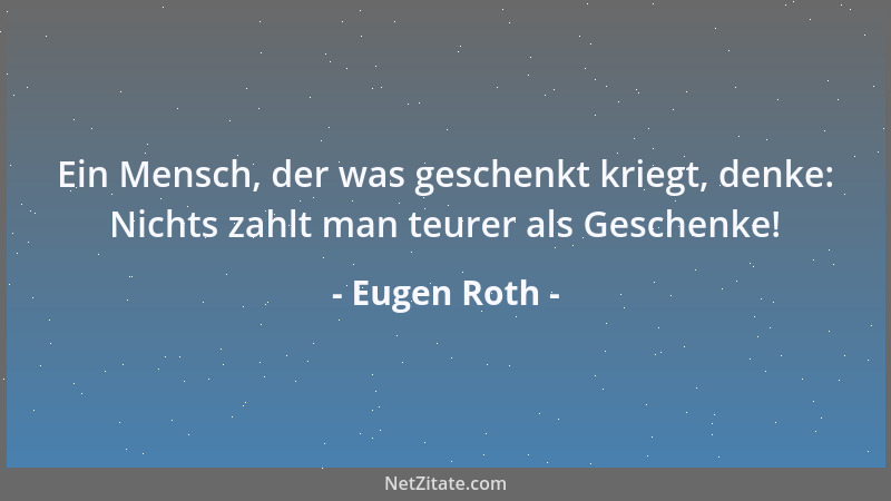 Eugen Roth - Ein Mensch, der was geschenkt kriegt, denke: Nichts zahlt man teurer als Geschenke!...