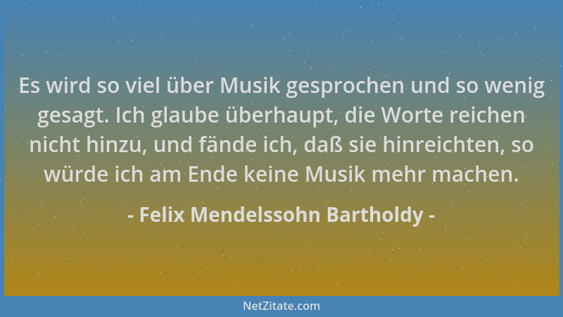 Felix Mendelssohn Bartholdy - Es wird so viel über Musik gesprochen und so wenig gesagt. Ich glaube überhaupt, die Worte re...