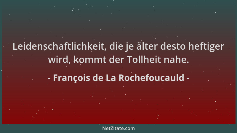 François de La Rochefoucauld - Leidenschaftlichkeit, die je älter desto heftiger wird, kommt der Tollheit nahe....