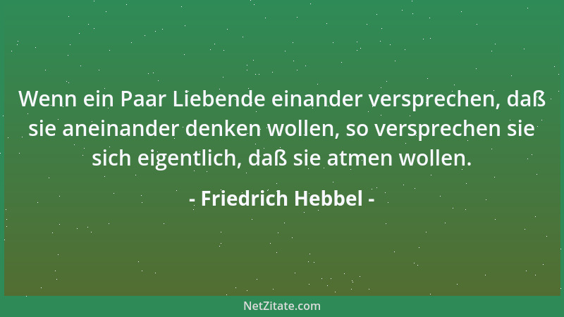 Friedrich Hebbel - Wenn ein Paar Liebende einander versprechen, daß sie aneinander denken wollen, so versprechen sie sich e...