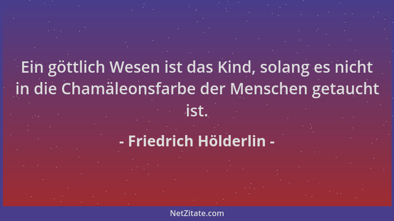 Friedrich Hölderlin - Ein göttlich Wesen ist das Kind, solang es nicht in die Chamäleonsfarbe der Menschen getaucht ist....
