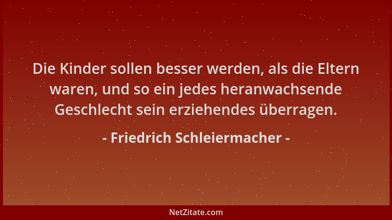 Friedrich Schleiermacher - Die Kinder sollen besser werden, als die Eltern waren, und so ein jedes heranwachsende Geschlech...